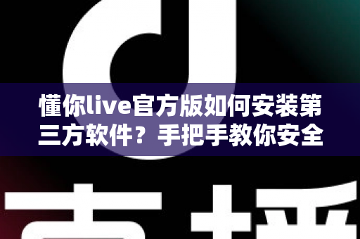 懂你live官方版如何安装第三方软件?手把手教你安全完成安装的实用教程 懂你live官方版如何安装第三方软件?手把手教你安全完成安装的实用教程