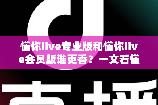 懂你live专业版和懂你live会员版谁更香？一文看懂两大版本差异与选购攻略