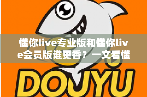 懂你live专业版和懂你live会员版谁更香？一文看懂两大版本差异与选购攻略