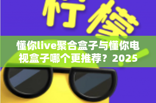 懂你live聚合盒子与懂你电视盒子哪个更推荐？2025年选购指南与深度对比评测