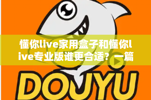 懂你live家用盒子和懂你live专业版谁更合适？一篇文章帮你选对不踩坑