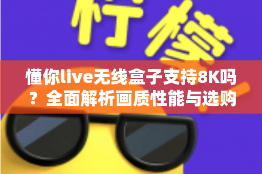懂你live无线盒子支持8K吗?全面解析画质性能与选购实用指南 懂你live无线盒子支持8K吗?全面解析画质性能与选购实用指南