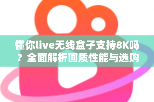 懂你live无线盒子支持8K吗?全面解析画质性能与选购实用指南 懂你live无线盒子支持8K吗?全面解析画质性能与选购实用指南