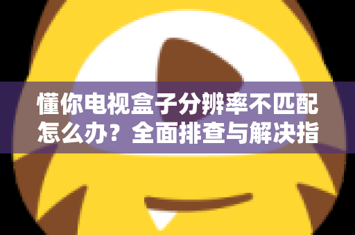 懂你电视盒子分辨率不匹配怎么办？全面排查与解决指南，轻松修复画面显示异常