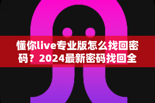 懂你live专业版怎么找回密码？2024最新密码找回全攻略与账号安全指南