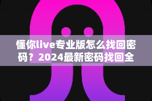 懂你live专业版怎么找回密码？2024最新密码找回全攻略与账号安全指南