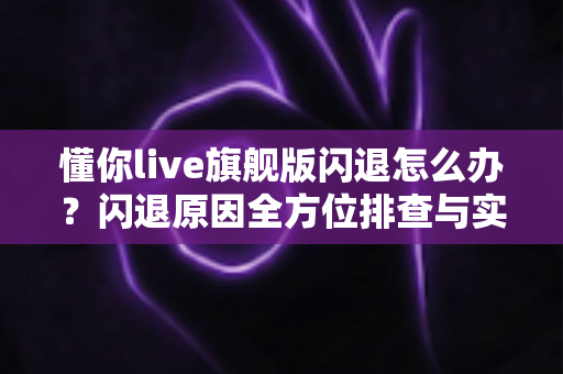 懂你live旗舰版闪退怎么办？闪退原因全方位排查与实用修复技巧一次讲清