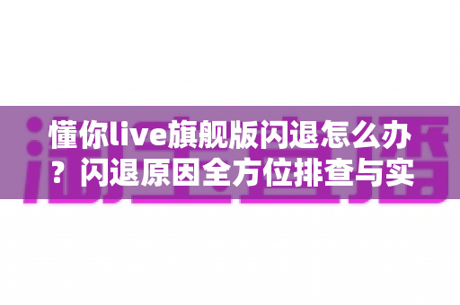 懂你live旗舰版闪退怎么办？闪退原因全方位排查与实用修复技巧一次讲清