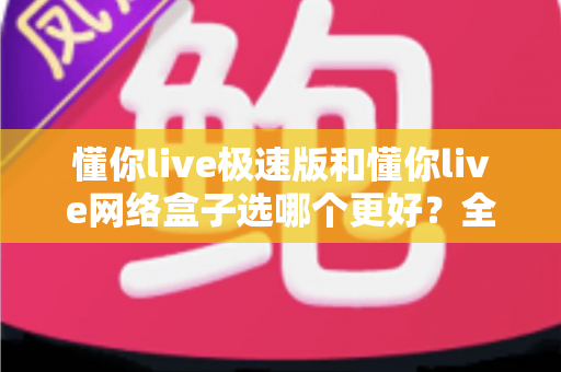 懂你live极速版和懂你live网络盒子选哪个更好？全面对比帮你做出最佳选择