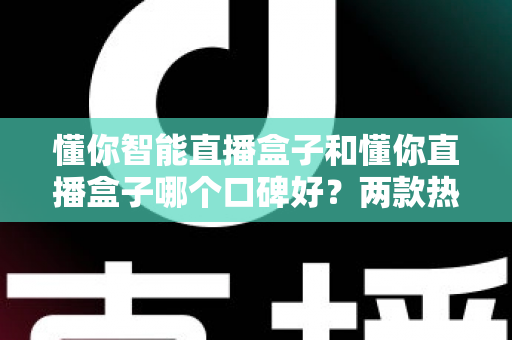 懂你智能直播盒子和懂你直播盒子哪个口碑好？两款热门直播盒子全方位对比评测与选购指南