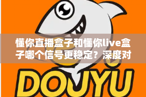 懂你直播盒子和懂你live盒子哪个信号更稳定？深度对比解析帮你选对设备