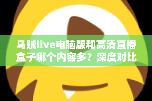 乌贼live电脑版和高清直播盒子哪个内容多？深度对比两大直播平台内容库与实用选择攻略