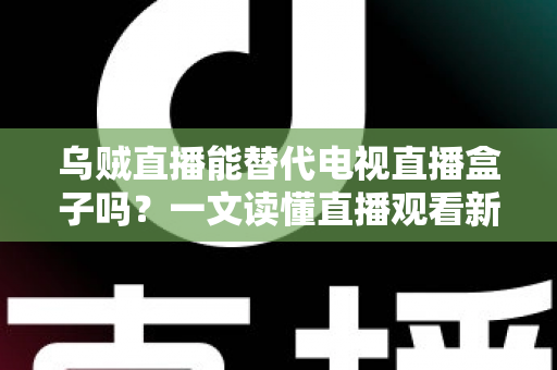 乌贼直播能替代电视直播盒子吗?一文读懂直播观看新选择的优势与局限 乌贼直播能替代电视直播盒子吗?一文读懂直播观看新选择的优势与局限