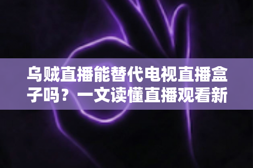 乌贼直播能替代电视直播盒子吗?一文读懂直播观看新选择的优势与局限 乌贼直播能替代电视直播盒子吗?一文读懂直播观看新选择的优势与局限