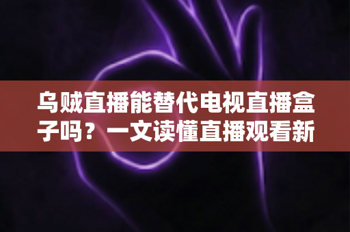 乌贼直播能替代电视直播盒子吗?一文读懂直播观看新选择的优势与局限 乌贼直播能替代电视直播盒子吗?一文读懂直播观看新选择的优势与局限