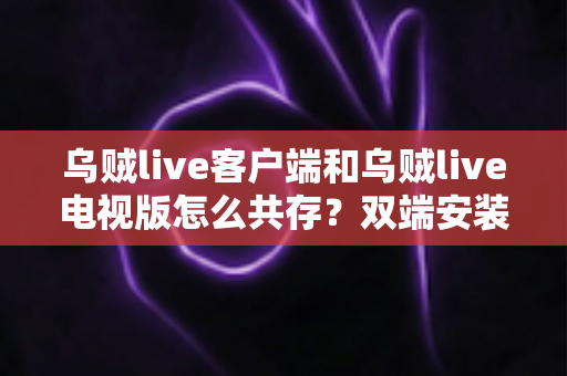 乌贼live客户端和乌贼live电视版怎么共存？双端安装同步使用全攻略，大屏小屏观赛体验一步到位