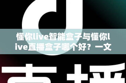 懂你live智能盒子与懂你live直播盒子哪个好？一文看懂区别，选对不选贵
