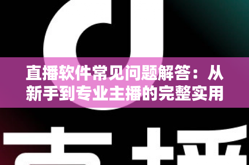 直播软件常见问题解答：从新手到专业主播的完整实用指南