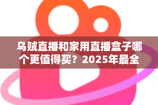 乌贼直播和家用直播盒子哪个更值得买？2025年最全选购指南帮你一次看懂