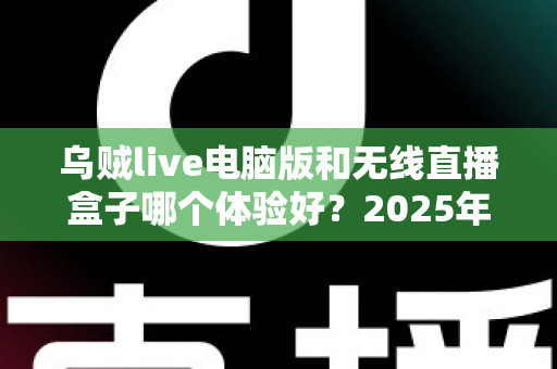 乌贼live电脑版和无线直播盒子哪个体验好?2025年直播设备深度评测与选购指南 乌贼live电脑版和无线直播盒子哪个体验好?2025年直播设备深度评测与选购指南