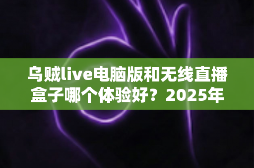 乌贼live电脑版和无线直播盒子哪个体验好？2025年直播设备深度评测与选购指南