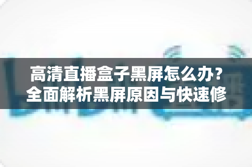 高清直播盒子黑屏怎么办?全面解析黑屏原因与快速修复技巧,助您轻松恢复畅快观影体验 高清直播盒子黑屏怎么办?全面解析黑屏原因与快速修复技巧,助您轻松恢复畅快观影体验