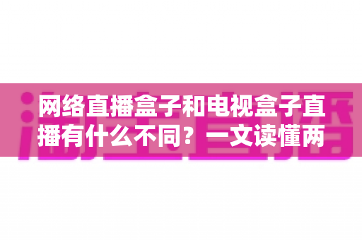 网络直播盒子和电视盒子直播有什么不同？一文读懂两者区别，选设备不再纠结