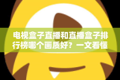 电视盒子直播和直播盒子排行榜哪个画质好？一文看懂选购核心，轻松享受高清大屏体验
