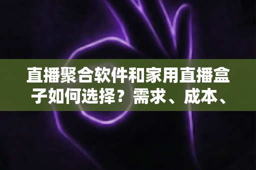 直播聚合软件和家用直播盒子如何选择？需求、成本、体验全维度对比指南