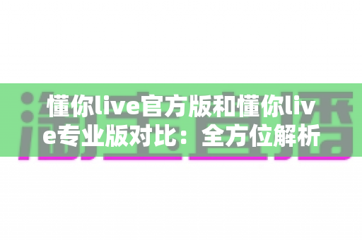 懂你live官方版和懂你live专业版对比:全方位解析两大版本差异,助你轻松选出最适合自己的那一款 懂你live官方版和懂你live专业版对比:全方位解析两大版本差异,助你轻松选出最适合自己的那一款