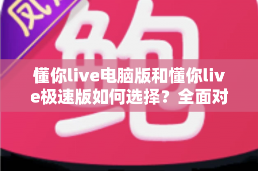 懂你live电脑版和懂你live极速版如何选择?全面对比与实用指南帮你一次看懂 懂你live电脑版和懂你live极速版如何选择?全面对比与实用指南帮你一次看懂