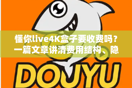 懂你live4K盒子要收费吗?一篇文章讲清费用结构、隐藏成本与选购避坑指南 懂你live4K盒子要收费吗?一篇文章讲清费用结构、隐藏成本与选购避坑指南