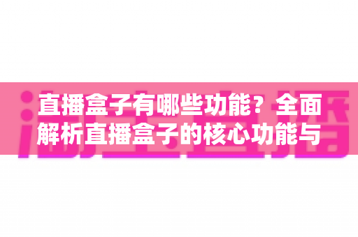 直播盒子有哪些功能?全面解析直播盒子的核心功能与实用价值 直播盒子有哪些功能?全面解析直播盒子的核心功能与实用价值