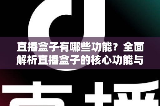 直播盒子有哪些功能？全面解析直播盒子的核心功能与实用价值