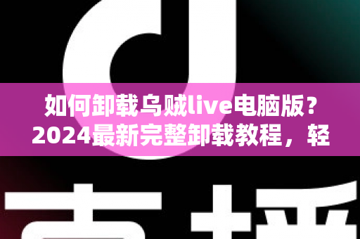 如何卸载乌贼live电脑版？2024最新完整卸载教程，轻松彻底删除不留残留