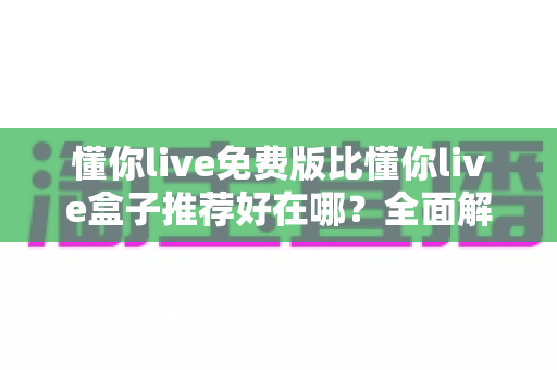懂你live免费版比懂你live盒子推荐好在哪？全面解析免费版的核心优势与实用选择指南
