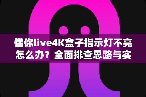 懂你live4K盒子指示灯不亮怎么办？全面排查思路与实用解决方法大汇总
