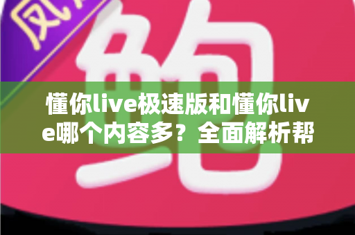 懂你live极速版和懂你live哪个内容多？全面解析帮你选对版本