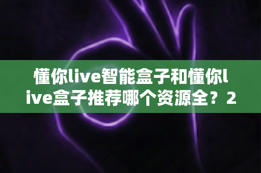 懂你live智能盒子和懂你live盒子推荐哪个资源全?2025年最新选购指南与深度资源对比解析 懂你live智能盒子和懂你live盒子推荐哪个资源全?2025年最新选购指南与深度资源对比解析