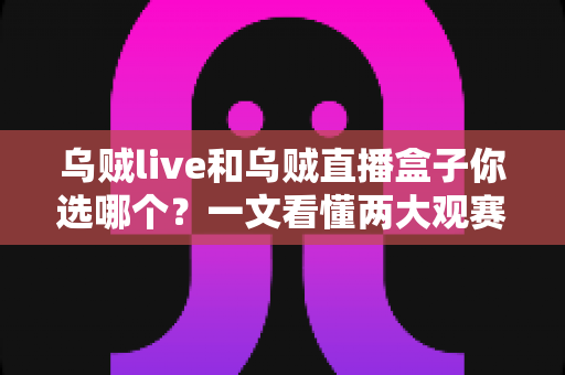 乌贼live和乌贼直播盒子你选哪个?一文看懂两大观赛利器的区别与选购攻略 乌贼live和乌贼直播盒子你选哪个?一文看懂两大观赛利器的区别与选购攻略