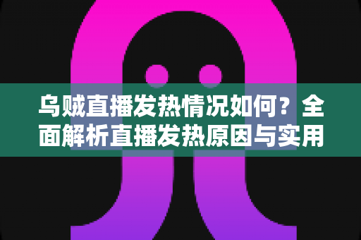 乌贼直播发热情况如何？全面解析直播发热原因与实用降温指南