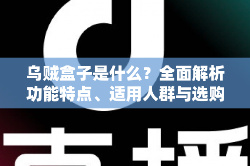 乌贼盒子是什么？全面解析功能特点、适用人群与选购攻略的一站式指南