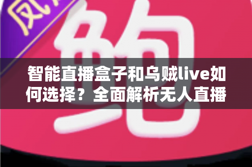 智能直播盒子和乌贼live如何选择？全面解析无人直播工具的挑选指南