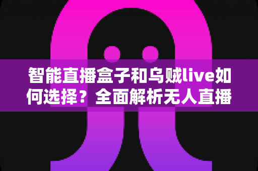 智能直播盒子和乌贼live如何选择？全面解析无人直播工具的挑选指南