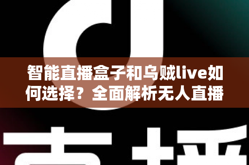 智能直播盒子和乌贼live如何选择？全面解析无人直播工具的挑选指南